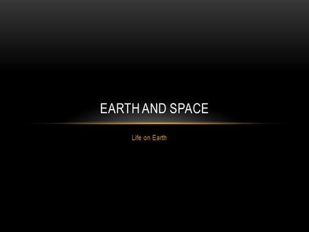 Life on Earth EARTH AND SPACE. Life is great and we get to experience it every day. But what makes us able to have such a luxury? Why are we the only.