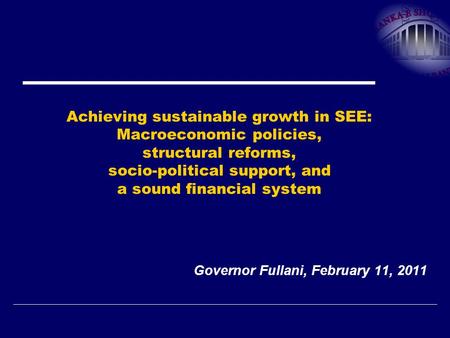 Achieving sustainable growth in SEE: Macroeconomic policies, structural reforms, socio-political support, and a sound financial system Governor Fullani,