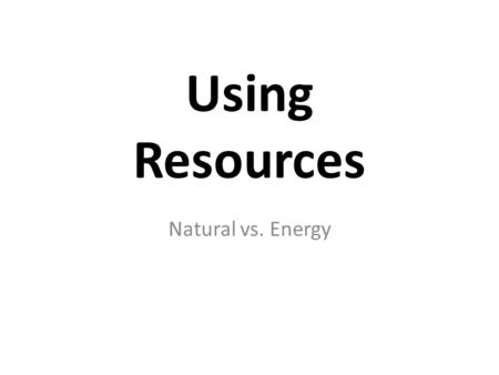 Using Resources Natural vs. Energy. Resources: Something we use. Something that can provide us ___. – Energy – Money – Help – What else???