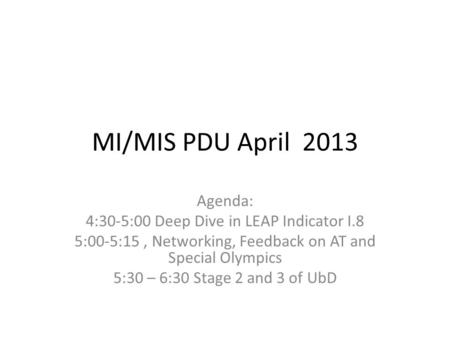 MI/MIS PDU April 2013 Agenda: 4:30-5:00 Deep Dive in LEAP Indicator I.8 5:00-5:15, Networking, Feedback on AT and Special Olympics 5:30 – 6:30 Stage 2.