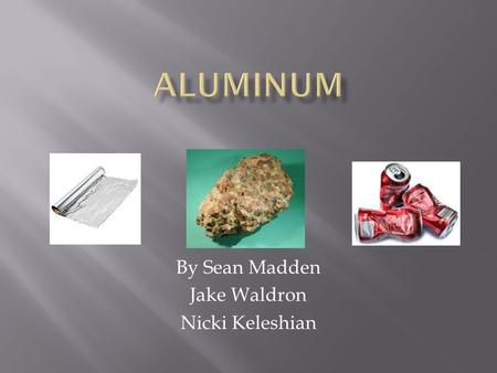 By Sean Madden Jake Waldron Nicki Keleshian.  Transportation: Cars, railway cars, bicycles, trucks, etc  Packaging: Aluminum Foil, beverage cans  Construction: