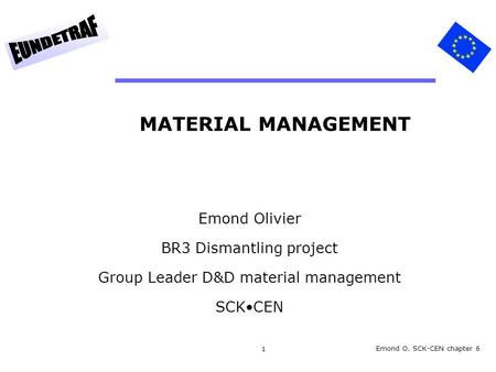 1 MATERIAL MANAGEMENT Emond Olivier BR3 Dismantling project Group Leader D&D material management SCKCEN Emond O. SCK-CEN chapter 6.