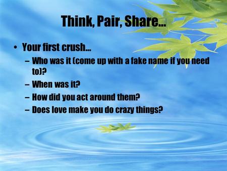 Think, Pair, Share… Your first crush… –Who was it (come up with a fake name if you need to)? –When was it? –How did you act around them? –Does love make.