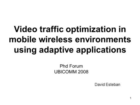 1 Video traffic optimization in mobile wireless environments using adaptive applications Phd Forum UBICOMM 2008 David Esteban.