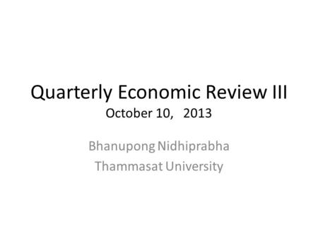 Quarterly Economic Review III October 10, 2013 Bhanupong Nidhiprabha Thammasat University.