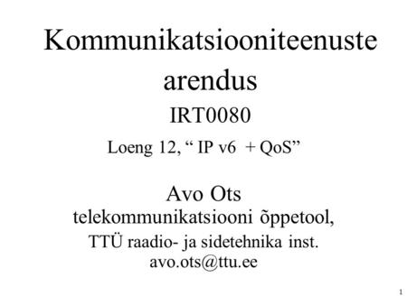 1 Kommunikatsiooniteenuste arendus IRT0080 Loeng 12, “ IP v6 + QoS” Avo Ots telekommunikatsiooni õppetool, TTÜ raadio- ja sidetehnika inst.