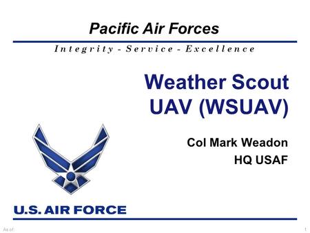 I n t e g r i t y - S e r v i c e - E x c e l l e n c e Pacific Air Forces As of:1 Weather Scout UAV (WSUAV) Col Mark Weadon HQ USAF.