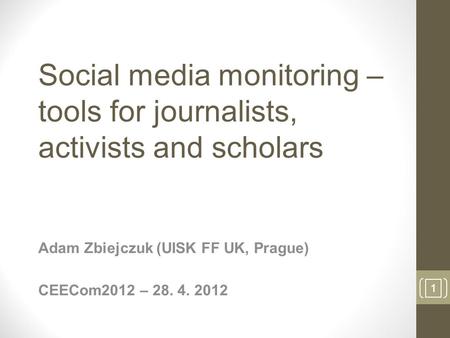 1 Social media monitoring – tools for journalists, activists and scholars Adam Zbiejczuk (UISK FF UK, Prague) CEECom2012 – 28. 4. 2012 1.