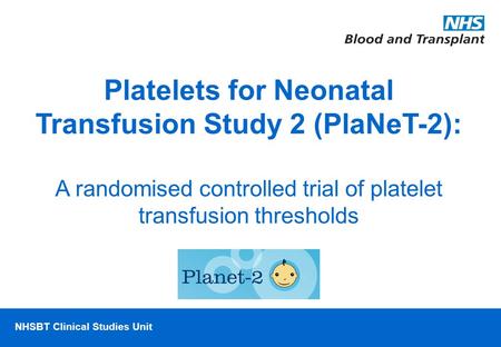 NHSBT/MRC Clinical Studies Unit NHSBT Clinical Studies Unit Platelets for Neonatal Transfusion Study 2 (PlaNeT-2): A randomised controlled trial of platelet.