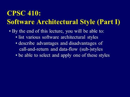 CPSC 410: Software Architectural Style (Part I) By the end of this lecture, you will be able to: list various software architectural styles describe advantages.