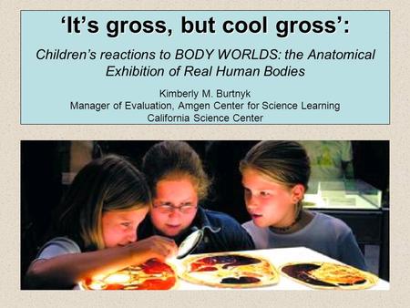 ‘It’s gross, but cool gross’: ‘It’s gross, but cool gross’: Children’s reactions to BODY WORLDS: the Anatomical Exhibition of Real Human Bodies Kimberly.