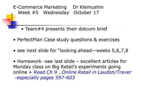 E-Commerce Marketing Dr Klemushin Week #5 Wednesday October 17 Team#4 presents their dotcom brief PerfectPlan Case study questions & exercises see next.