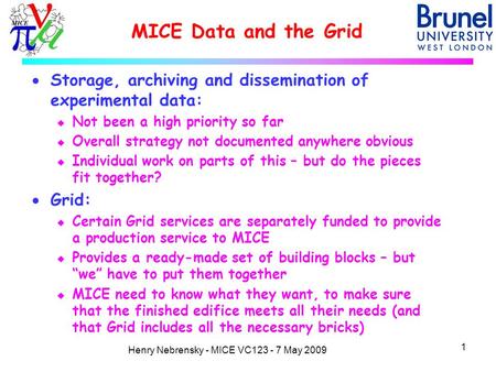 Henry Nebrensky - MICE VC123 - 7 May 2009 MICE Data and the Grid 1  Storage, archiving and dissemination of experimental data: u Not been a high priority.