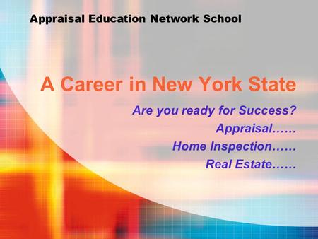 A Career in New York State Are you ready for Success? Appraisal…… Home Inspection…… Real Estate…… Appraisal Education Network School.