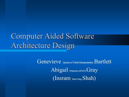 Computer Aided Software Architecture Design Genevieve Queen of Table Manipulation Bartlett Abigail Princess of GUI Gray (Insram Nice Guy Shah)