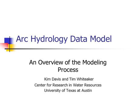 Arc Hydrology Data Model An Overview of the Modeling Process Kim Davis and Tim Whiteaker Center for Research in Water Resources University of Texas at.