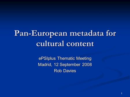 1 Pan-European metadata for cultural content ePSIplus Thematic Meeting Madrid, 12 September 2008 Rob Davies.