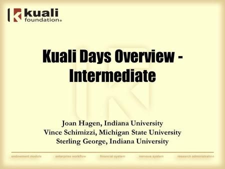 Joan Hagen, Indiana University Vince Schimizzi, Michigan State University Sterling George, Indiana University Kuali Days Overview - Intermediate.