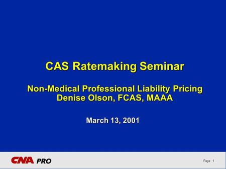 1Page CAS Ratemaking Seminar Non-Medical Professional Liability Pricing Denise Olson, FCAS, MAAA March 13, 2001.