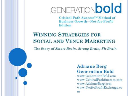 W INNING S TRATEGIES FOR S OCIAL AND V ENUE M ARKETING The Story of Smart Brain, Strong Brain, Fit Brain Critical Path Success™ Method of Business Growth—Not-for-Profit.