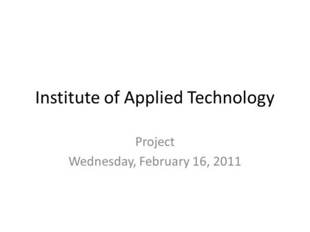 Institute of Applied Technology Project Wednesday, February 16, 2011.