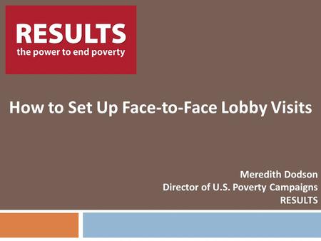 RESULTS How to Set Up Face-to-Face Lobby Visits Meredith Dodson Director of U.S. Poverty Campaigns RESULTS.