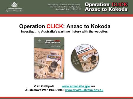 Operation CLICK: Anzac to Kokoda Investigating Australia’s wartime history with the websites Visit Gallipoli www.anzacsite.gov auwww.anzacsite.gov Australia’s.