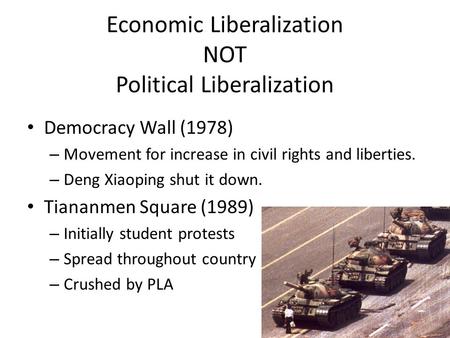 Economic Liberalization NOT Political Liberalization Democracy Wall (1978) – Movement for increase in civil rights and liberties. – Deng Xiaoping shut.