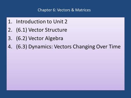 Chapter 6: Vectors & Matrices 1.Introduction to Unit 2 2.(6.1) Vector Structure 3.(6.2) Vector Algebra 4.(6.3) Dynamics: Vectors Changing Over Time 1.Introduction.