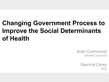 1 Changing Government Process to Improve the Social Determinants of Health Brad Crammond Monash University Gemma Carey ANU.