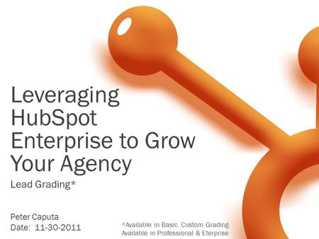 Leveraging HubSpot Enterprise to Grow Your Agency Peter Caputa Date: 11-30-2011 Lead Grading* *Available in Basic. Custom Grading Available in Professional.