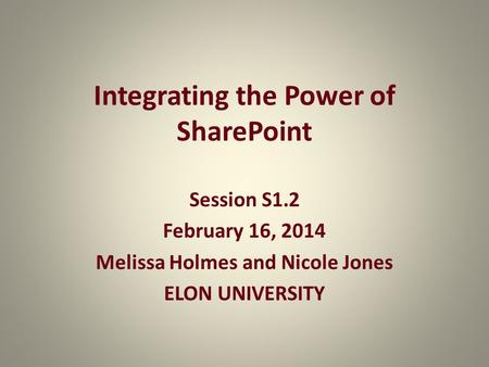 Integrating the Power of SharePoint Session S1.2 February 16, 2014 Melissa Holmes and Nicole Jones ELON UNIVERSITY.