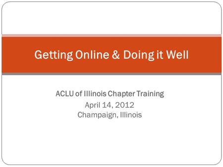 ACLU of Illinois Chapter Training April 14, 2012 Champaign, Illinois Getting Online & Doing it Well.