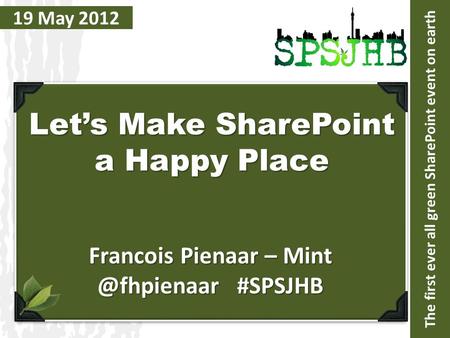 The first ever all green SharePoint event on earth 19 May 2012 Let’s Make SharePoint a Happy Place Francois Pienaar – #SPSJHB.