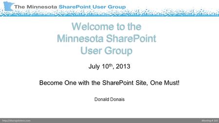 Meeting # 103http://sharepointmn.com Welcome to the Minnesota SharePoint User Group July 10 th, 2013 Become One with the SharePoint Site, One Must! Donald.