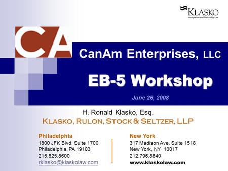 EB-5 Workshop CanAm Enterprises, LLC EB-5 Workshop June 26, 2008 H. Ronald Klasko, Esq. Klasko, Rulon, Stock & Seltzer, LLP Philadelphia New York 1800.