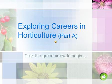 Exploring Careers in Horticulture (Part A) Click the green arrow to begin…