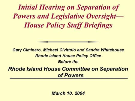 Initial Hearing on Separation of Powers and Legislative Oversight— House Policy Staff Briefings Gary Ciminero, Michael Civittolo and Sandra Whitehouse.