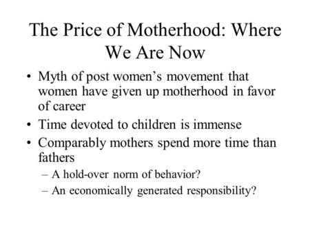 The Price of Motherhood: Where We Are Now Myth of post women’s movement that women have given up motherhood in favor of career Time devoted to children.