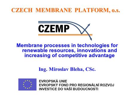 CZECH MEMBRANE PLATFORM, o.s. CZECH MEMBRANE PLATFORM, o.s. Membrane processes in technologies for renewable resources, innovations and increasing of competitive.