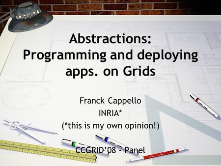 Abstractions: Programming and deploying apps. on Grids Franck Cappello INRIA* (*this is my own opinion!) CCGRID’08 - Panel.