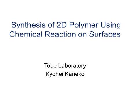 Tobe Laboratory Kyohei Kaneko. Introduction ・ Concept of 2D Polymer ・ Graphene ・ Chemical Reaction on The Surface Observation Conditions of STM ・ Liquid/Solid.