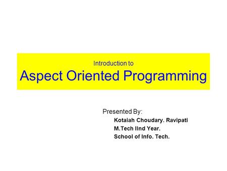 Introduction to Aspect Oriented Programming Presented By: Kotaiah Choudary. Ravipati M.Tech IInd Year. School of Info. Tech.