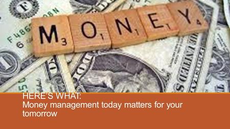 HERE’S WHAT: Money management today matters for your tomorrow.