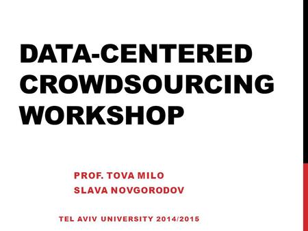 DATA-CENTERED CROWDSOURCING WORKSHOP PROF. TOVA MILO SLAVA NOVGORODOV TEL AVIV UNIVERSITY 2014/2015.