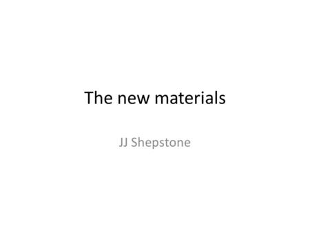 The new materials JJ Shepstone. L.O.’s ALL – To be able to describe the simple properties of at least two new materials MOST – To describe in detail how.