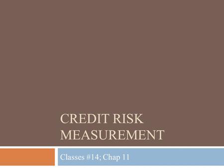 CREDIT RISK MEASUREMENT Classes #14; Chap 11. Lecture Outline Purpose: Gain a basic understanding of credit risk. Specifically, how it is measured  Measuring.