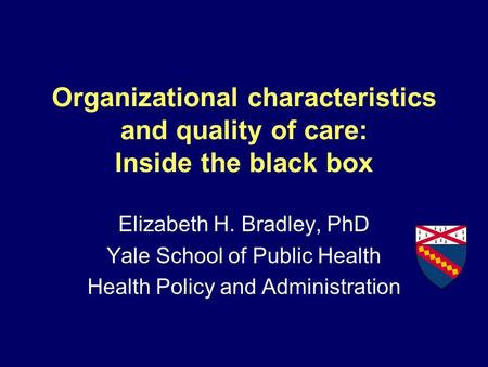 Organizational characteristics and quality of care: Inside the black box Elizabeth H. Bradley, PhD Yale School of Public Health Health Policy and Administration.