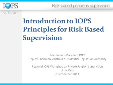 Introduction to IOPS Principles for Risk Based Supervision Ross Jones – President IOPS Deputy Chairman, Australian Prudential Regulation Authority Regional.