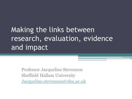 Making the links between research, evaluation, evidence and impact Professor Jacqueline Stevenson Sheffield Hallam University